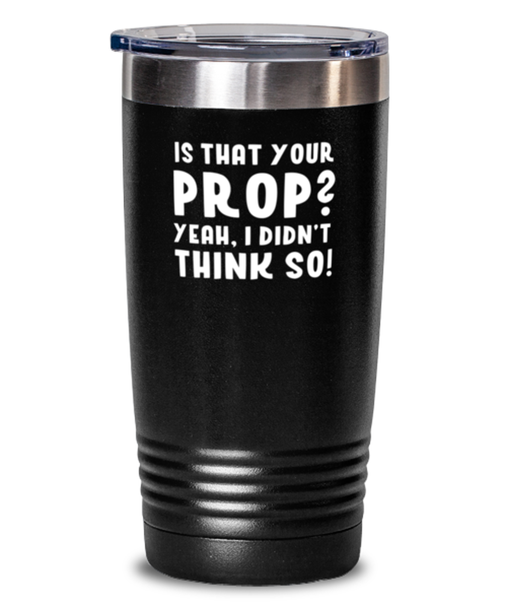 20 Oz Tumbler Stainless Steel  Is That Your Prop Yeah I Didn’T Think So