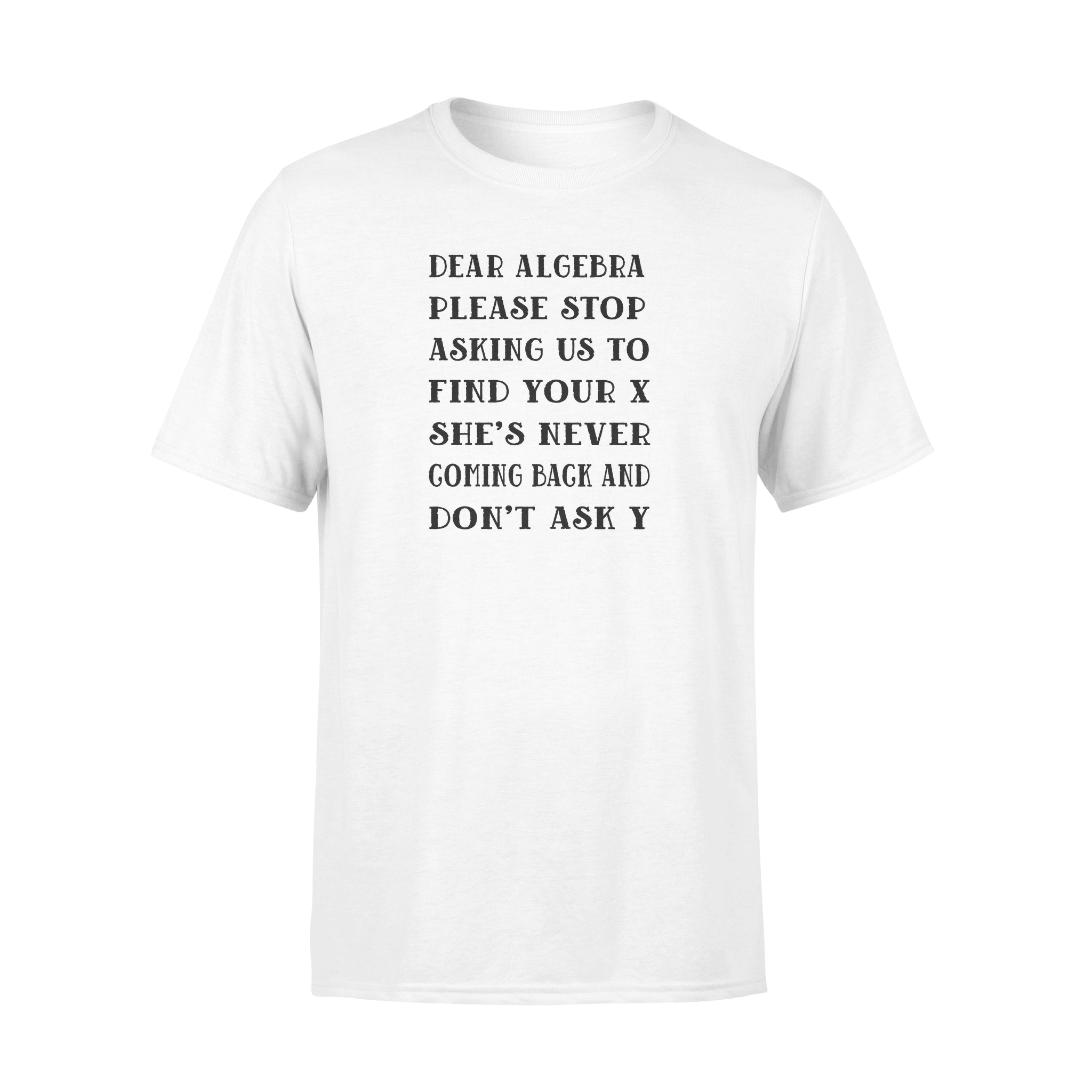 Dear Algebra Please Stop Asking Us To Find Your X She_s Never Coming Back And Don_t Ask Y – Standard T-shirt