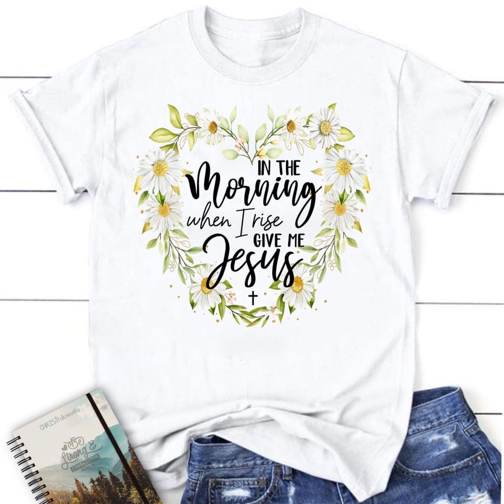 Women’S Christian T-Shirts: In The Morning When I Rise Give Me Jesus Shirt