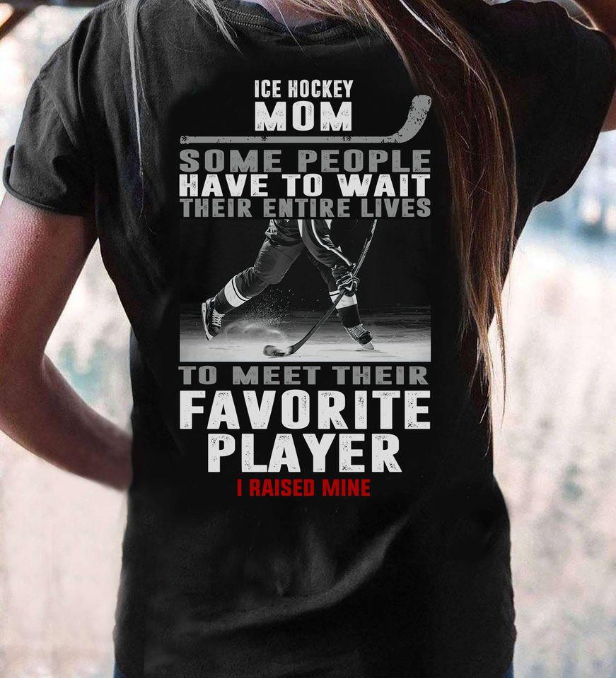 Ice Hockey Mom Some People Have To Wait Their Lives To Meet Their Favorite Player I Raise Mine Gift Standard/Premium T-Shirt