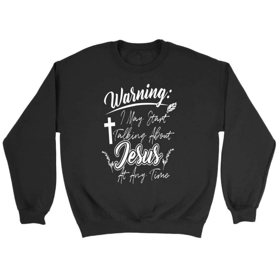 Warning I may start talking about Jesus at any time christian sweatshirts