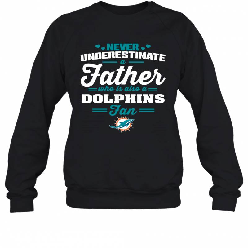 Never Underestimate A Father Who Is Also A Miami Dolphins Fan Father’s day gift Sweatshirt