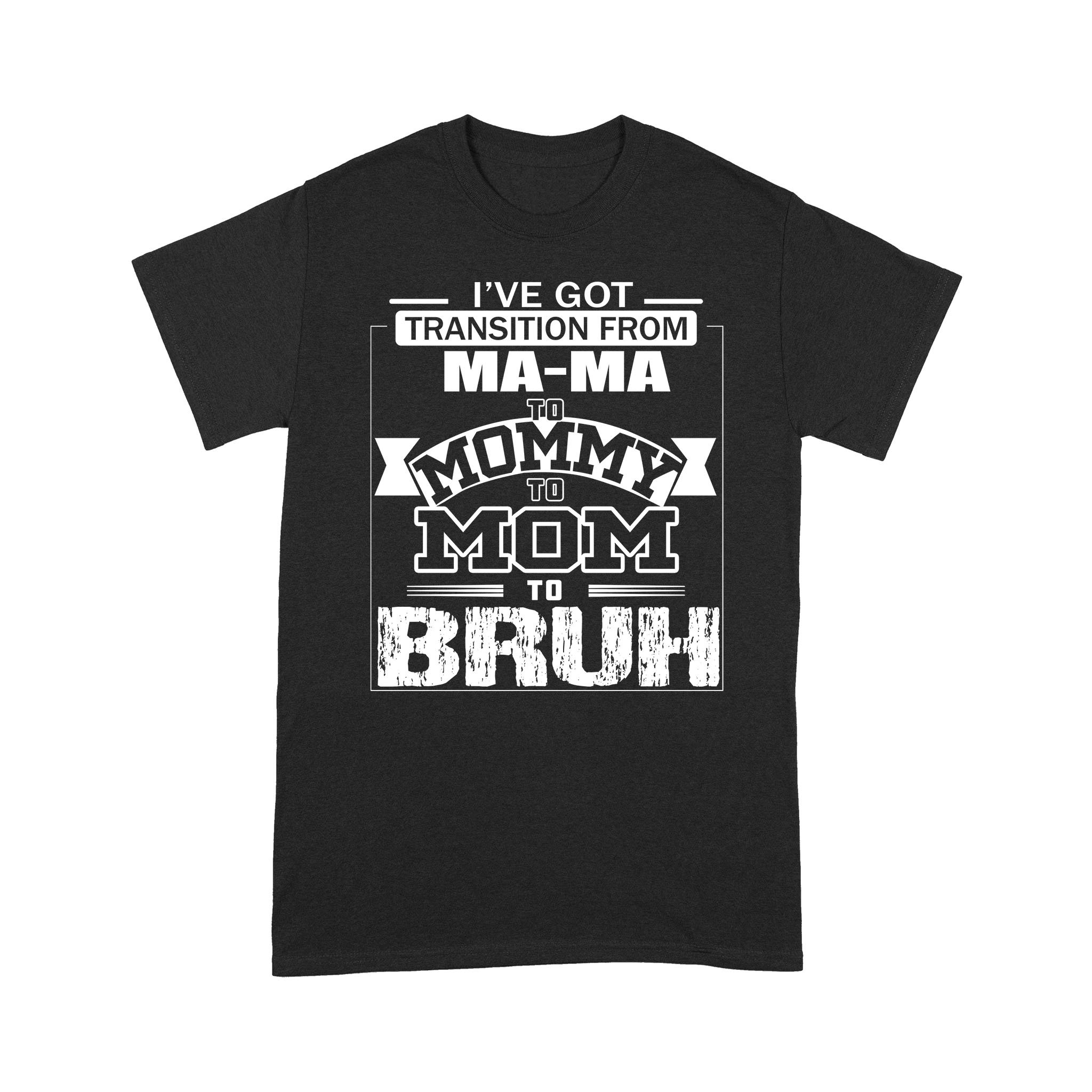 I’ve Got Transition From Ma Ma To Mommy To Mom To Bruh Mother’s Day Shirt Gift For Mom – Standard T-shirt