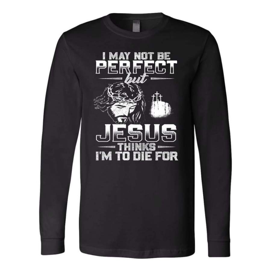 I am not perfect but Jesus thinks I am to die for long sleeve t-shirt