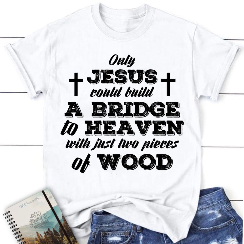 Jesus Shirts – Only Jesus Could Build A Bridge To Heaven Womens Christian T-Shirt