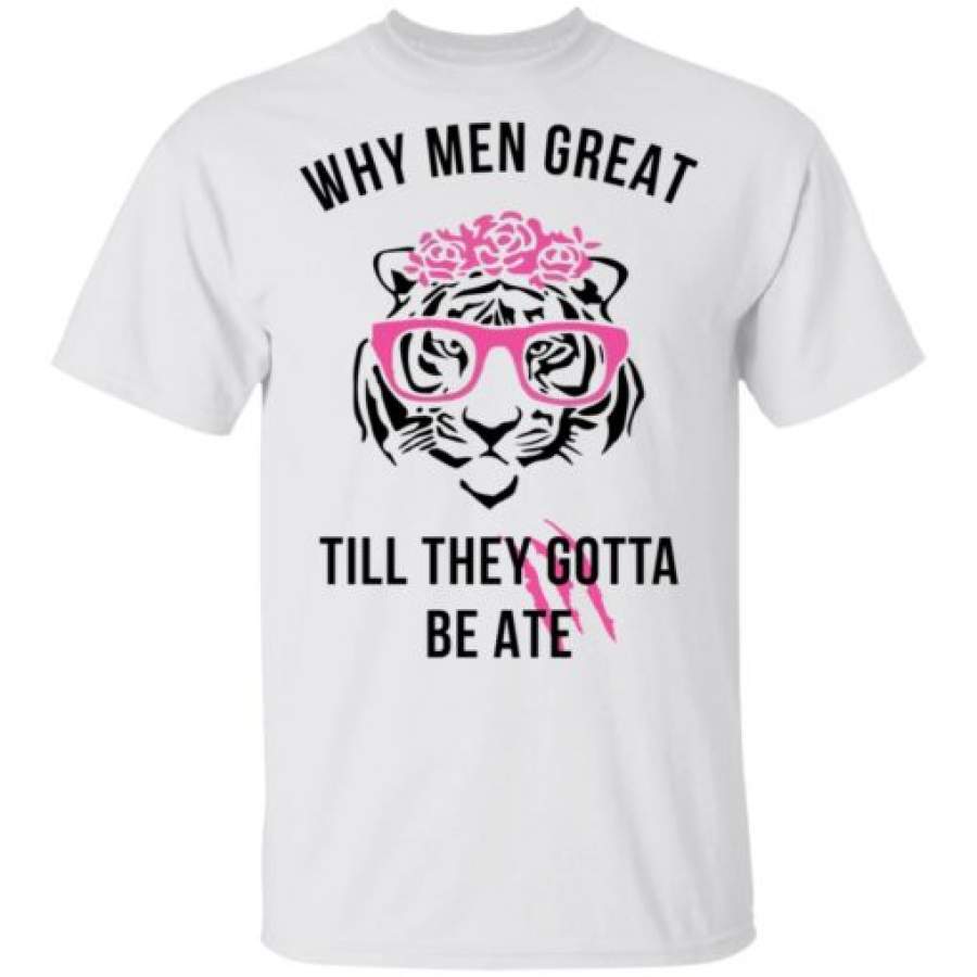 Tiger King Why men great till they gotta be ate shirt