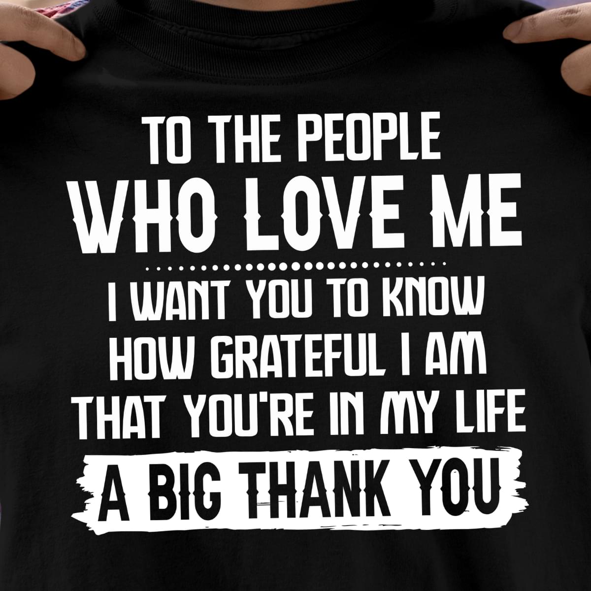 To The People Who Love Me I Want You To Know How Grateful I Am That Youre In My Life A Big Thank You Cotton T Shirt