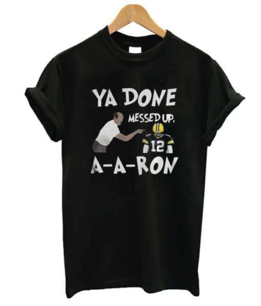 Bay Green Packers Ya done messed up AARon RS  T-shirt