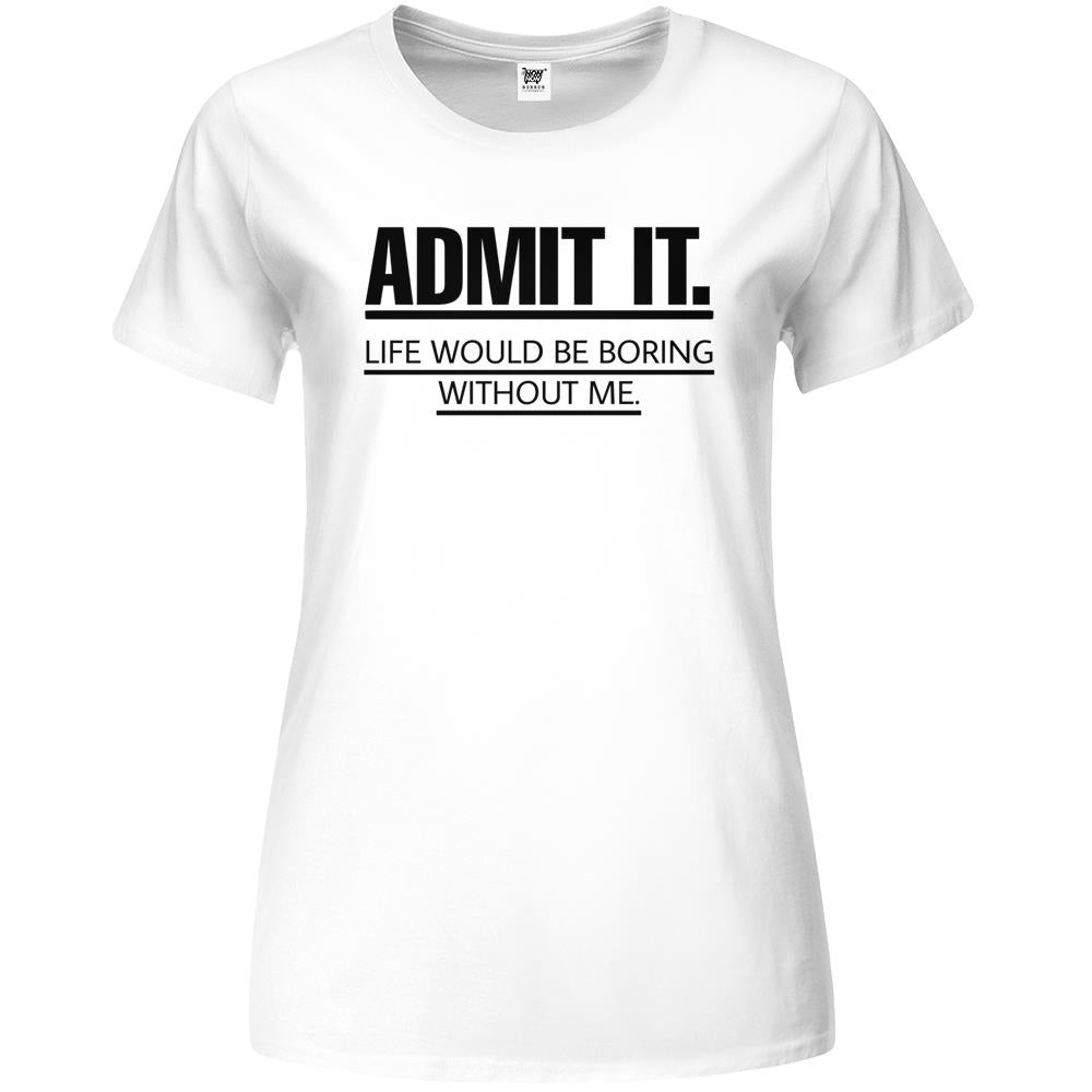 Admit It Life Would Be Boring Without Me (6) Premium Womens T Shirts