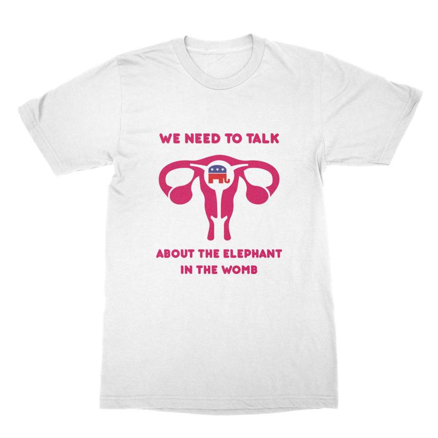 We Need to Talk About The Elephant in the Womb Tshirt Pro Choice Shirt