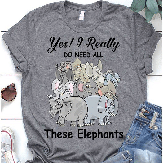 Elephant yes i really do need all these elephants T shirt hoodie sweater G95