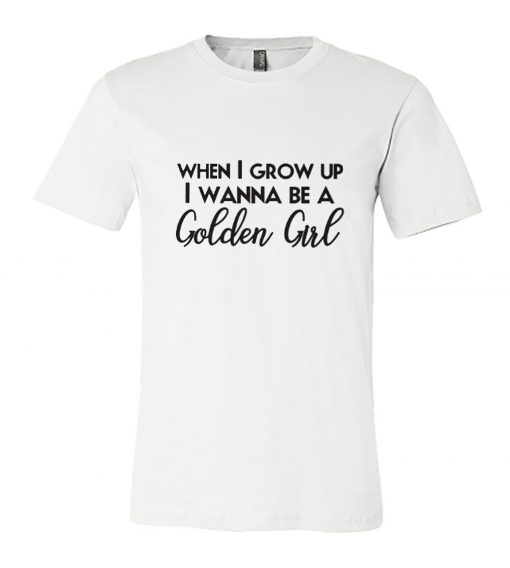 When I Grow Up I Wanna Be A Golden Girl RS T shirt