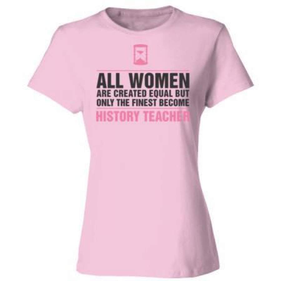 AGR All Women Are Created Equal But Only The Finest Become History Teacher – Ladies’ Cotton T-Shirt