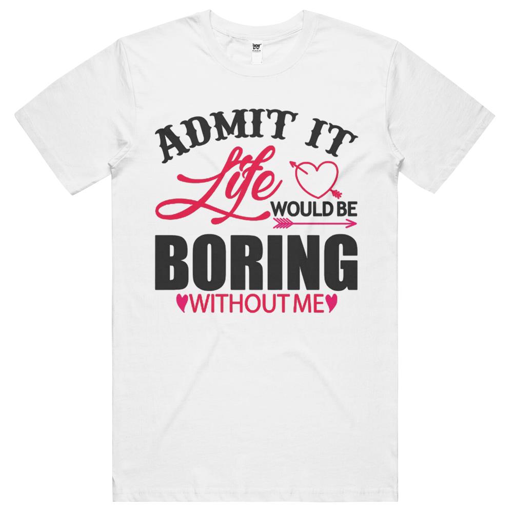 Admit It Life Would Be Boring Without Me (8) T Shirts