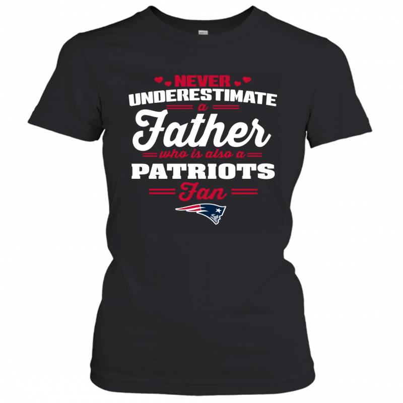 Never Underestimate A Father Who Is Also A New England Patriots Fan Father’s day gift Women’s T-Shirt