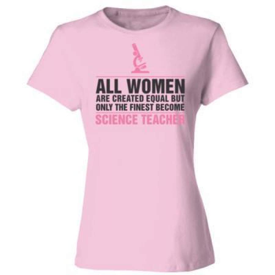 AGR All Women Are Created Equal But Only The Finest Become Science Teacher – Ladies’ Cotton T-Shirt