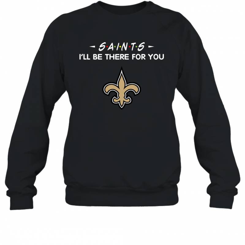 Saints I’ll Be There For You New Orleans Saints T Shirt Sweatshirt