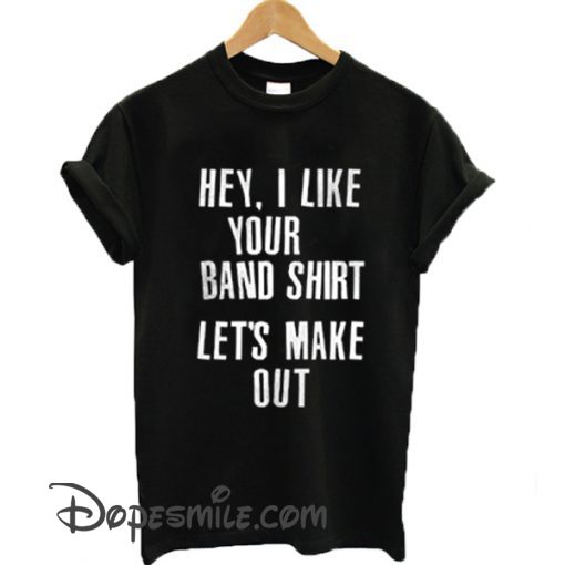 Hey I like your band shirt let’s make out cool T-shirt