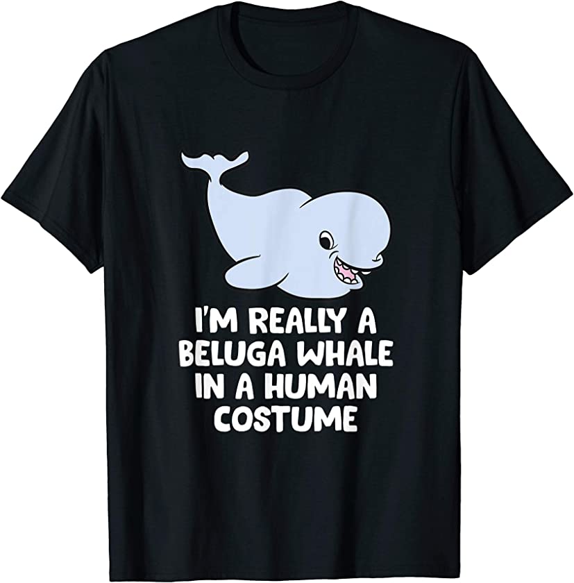 I’m Really A Beluga Whale In A Human Costume Beluga Whales T-Shirt