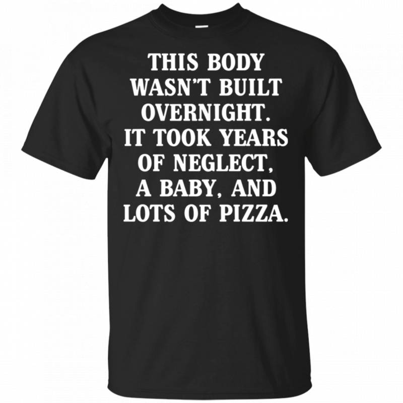 This Body Took Years Of Neglect A Baby Lots Of Pizza Funny Mom Shirt