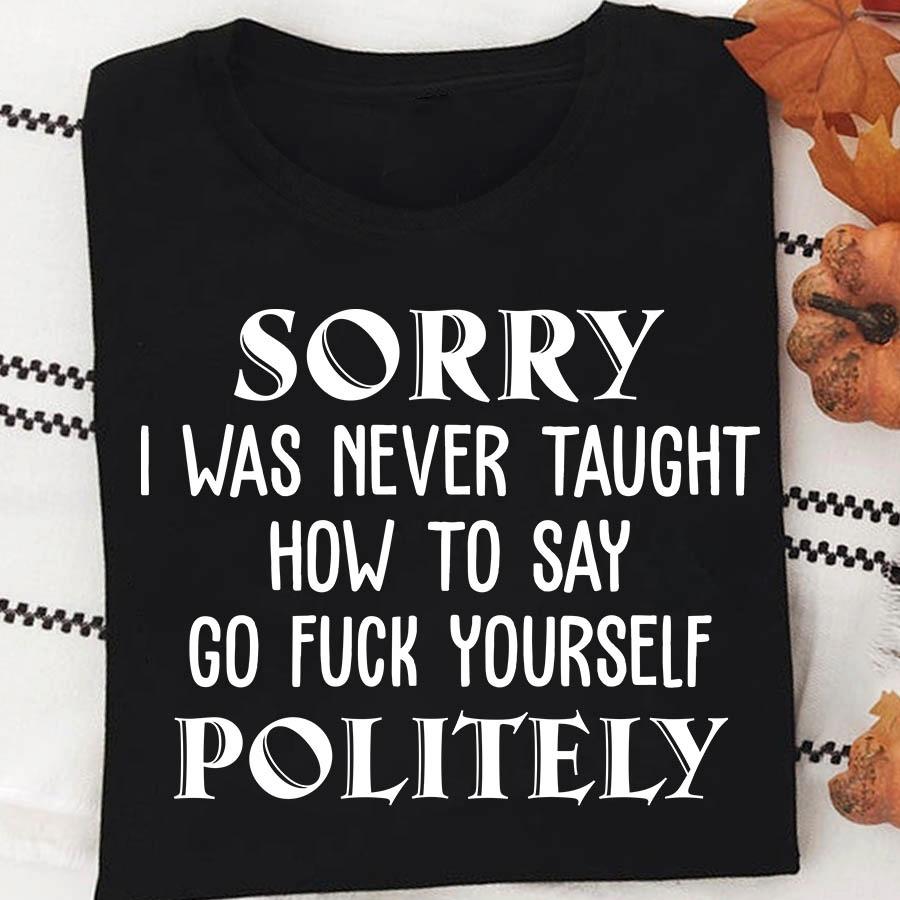 Sorry I Was Never Taught How To Say Go Fck Yourself Politely Gift Standard/Premium T-Shirt