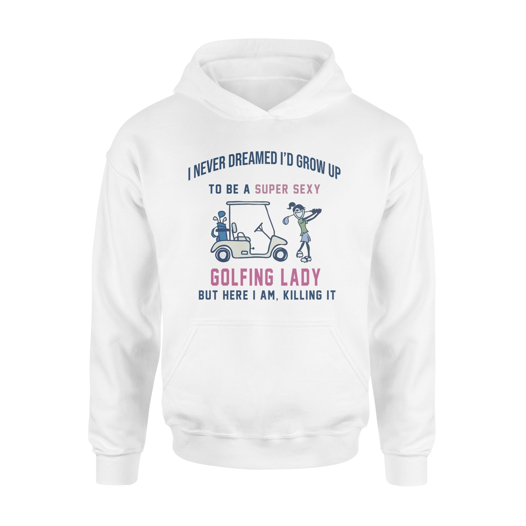 I Never Dreamed I’d Grow Up To Be A Super Sexy Golfing Lady But Here I Am Killing It – Premium Hoodie