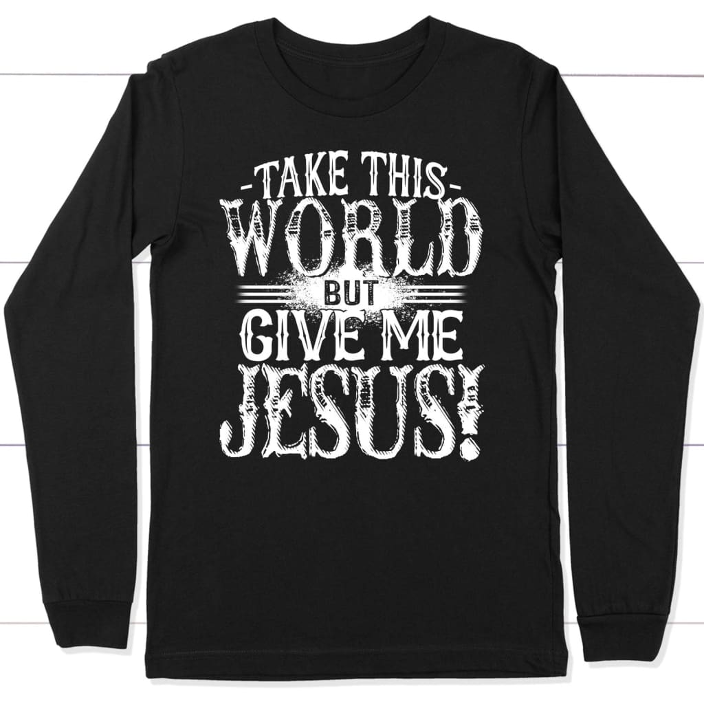 Take This World But Give Me Jesus Long Sleeve T-Shirt | Christian Apparel