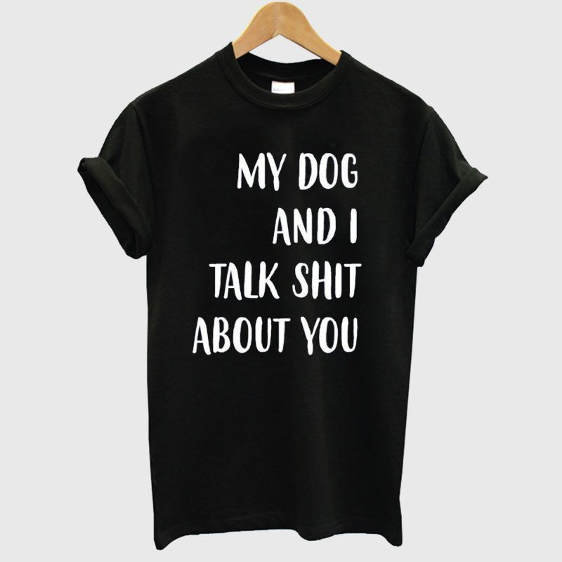 My Dog And I Talk Shit About You Black Shirt