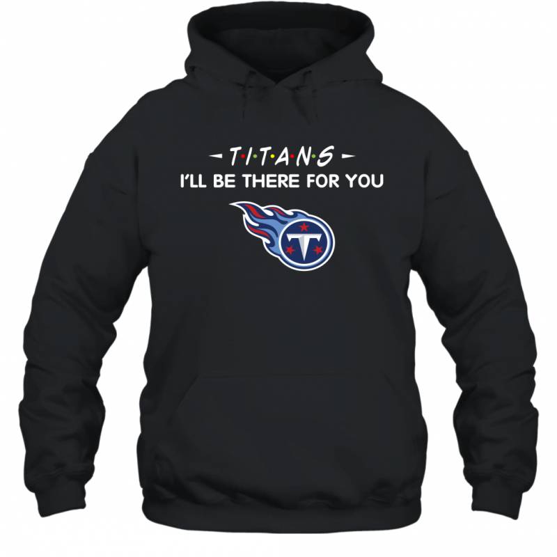 Titans I’ll Be There For You Tennessee Titans T Shirt Hoodie