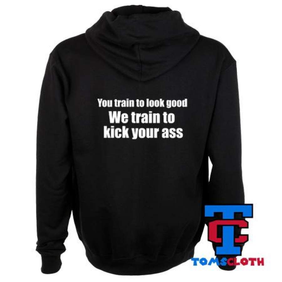 You Train to Look Good We Train to Kick Your Ass Hoodie Back