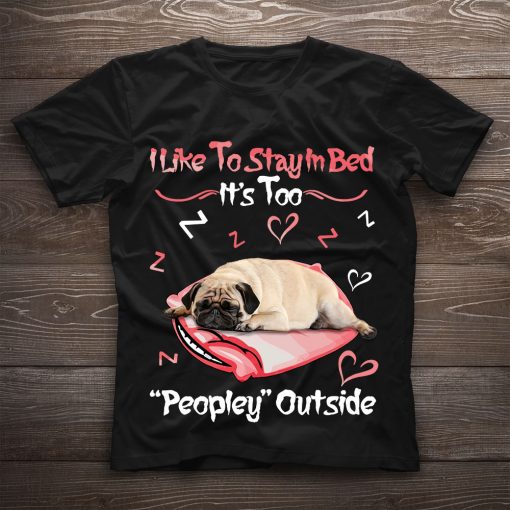 Funny Pug I Like To Stay In Bed It’s Too Peopley Outside Gift Dog Lovers T-Shirt