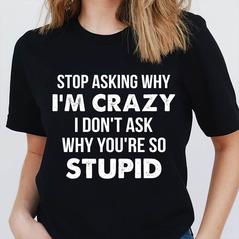 Stop Asking Why I’M Crazy I Don’T Ask Why You’Re So Stupid Gift Ideas Standard/Premium T-Shirt