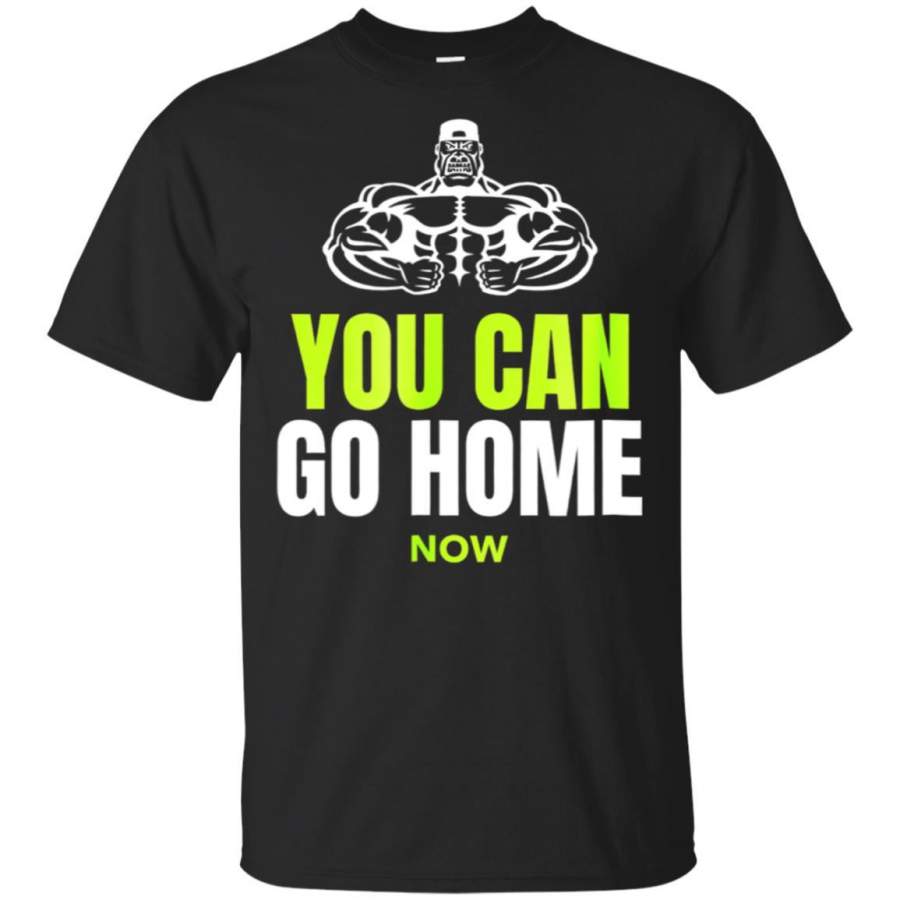 You Can Go Home Now Shirt Workout Motivation T Shirt Funny