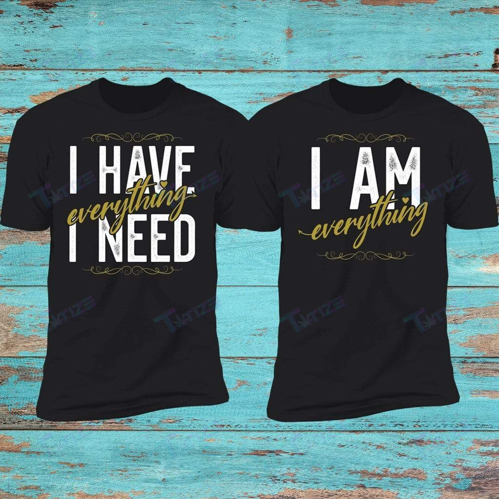 Couple Shirts I Have Everything I Need I Am Everything Matching Couple, Valentine 2022 Gifts Graphic Unisex T Shirt, Sweatshirt, Hoodie Size S – 5Xl