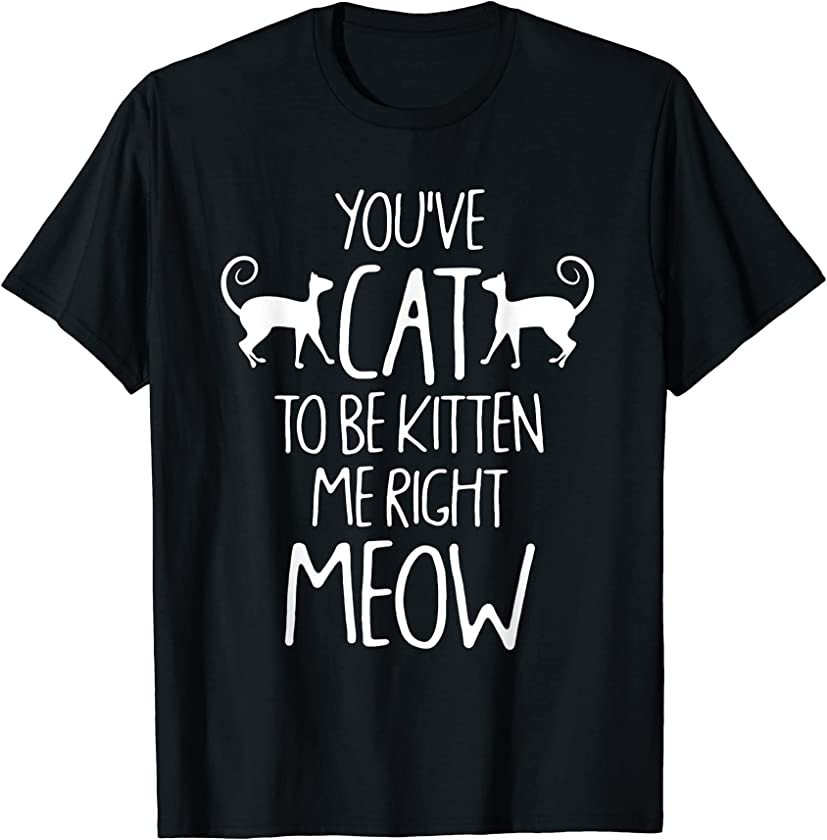 You’ve Cat To Be Kitten Me Right Meow Apparel T-Shirt