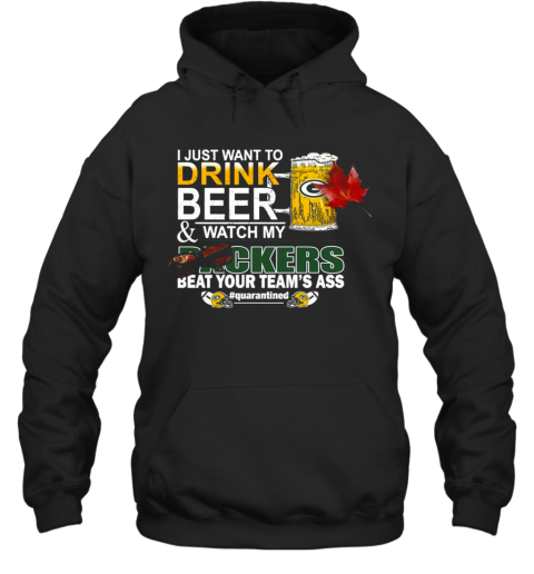 I Just Want To Drink Beer And Watch My Green Bay Packers Beat Your Teams Ass Quarantined Hoodie