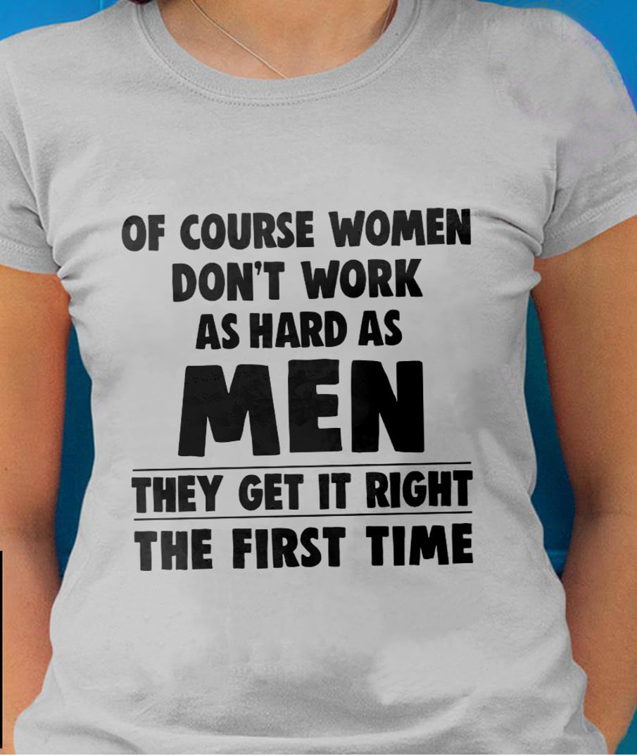 Of Course Women Don’T Work As Hard As Men They Get In Right T-Shirt