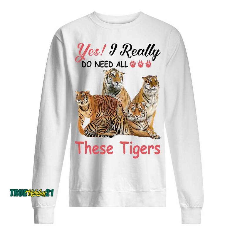 Yes I really do need all These Tigers shirt Unisex Sweatshirt