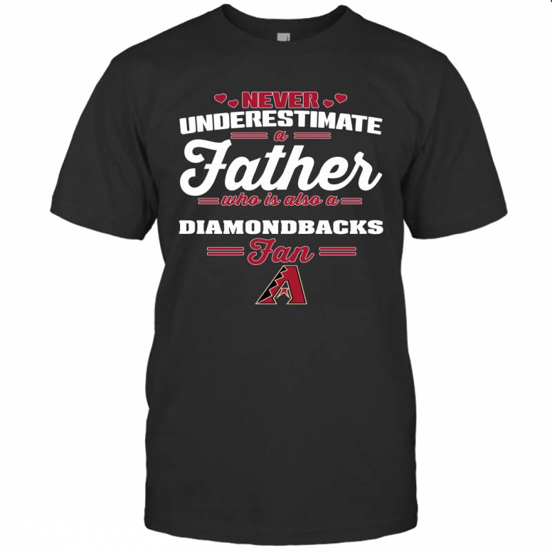 Never Underestimate A Father Who Is Also A Arizona Diamondbacks Fan Father’s day gift T-Shirt