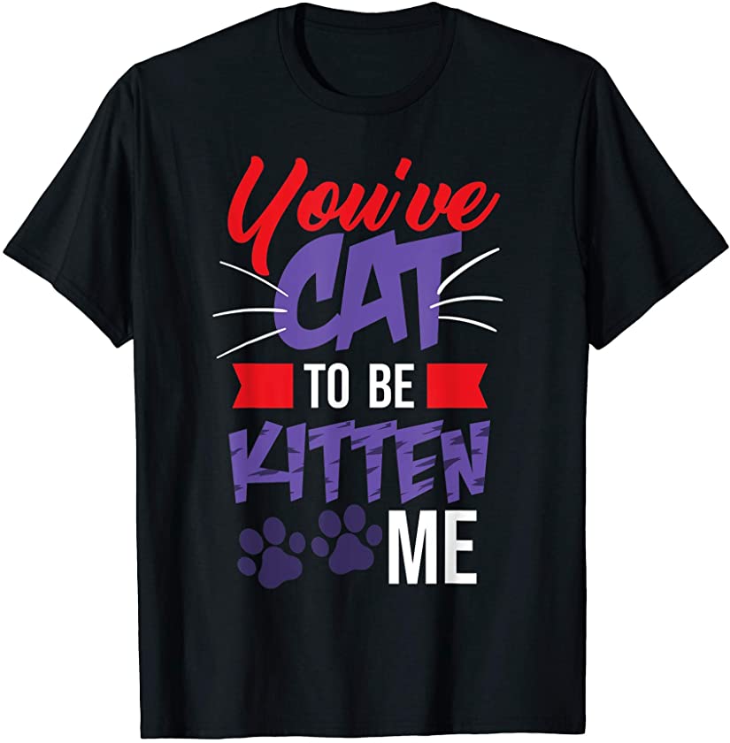 You’ve Cat To be Kitten Me – Cat Lover Gifts for Women T-Shirt