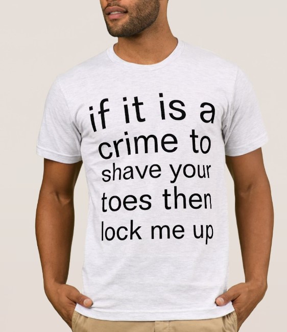 If It Is A Crime To Shave Your Toes Then Lock Me Up Tee Shirt Outfits