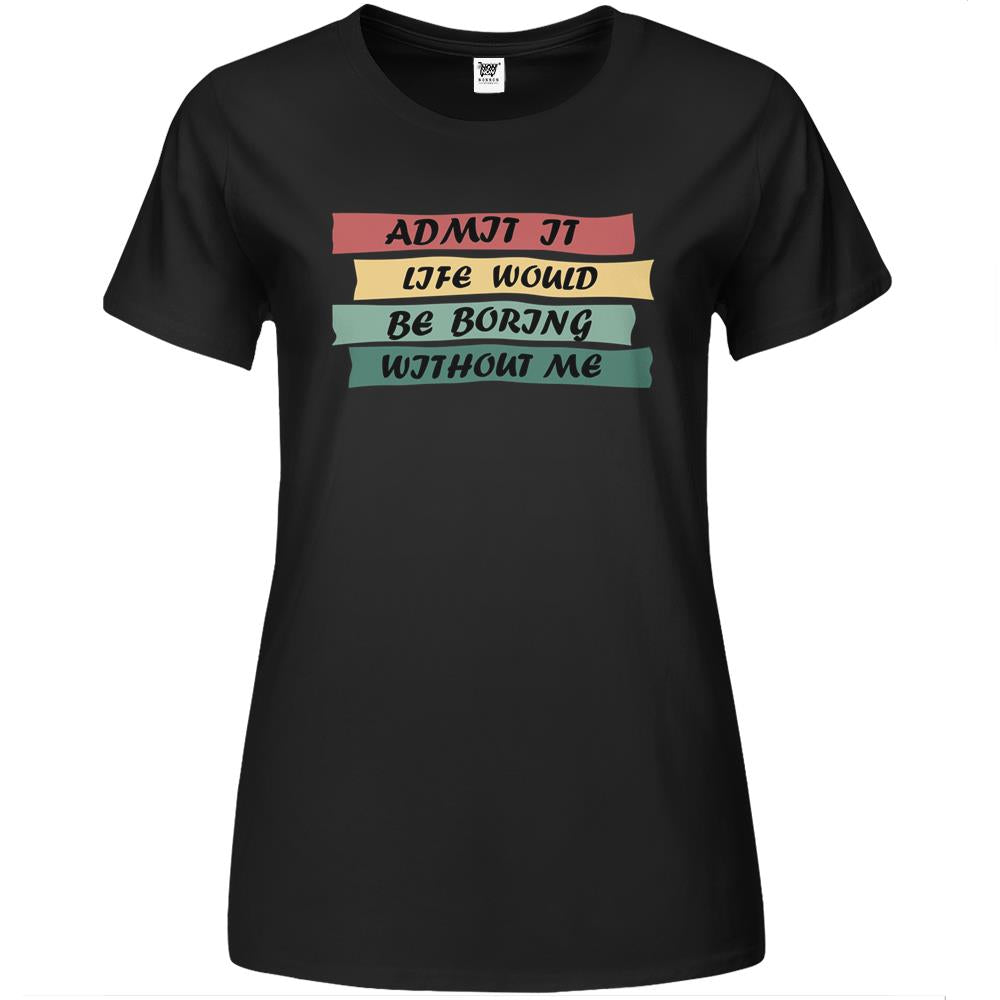 Admit It Life Would Be Boring Without Me (15) Premium Womens T Shirts