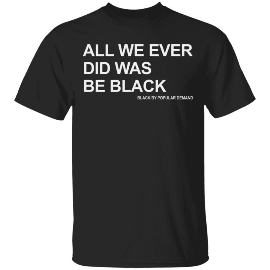 All We Ever Did Was Be Black T-Shirt Black By Popular Demand BLM Protest Racist Black Power Tee