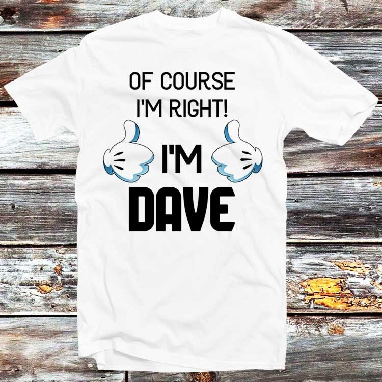 Of Course I’m Right I’m Dave Funny Joke Slogan Novelty Quote T Shirt Vintage Retro Cool Gift Mens Womens Unisex Cartoon Anime Top Tee B333