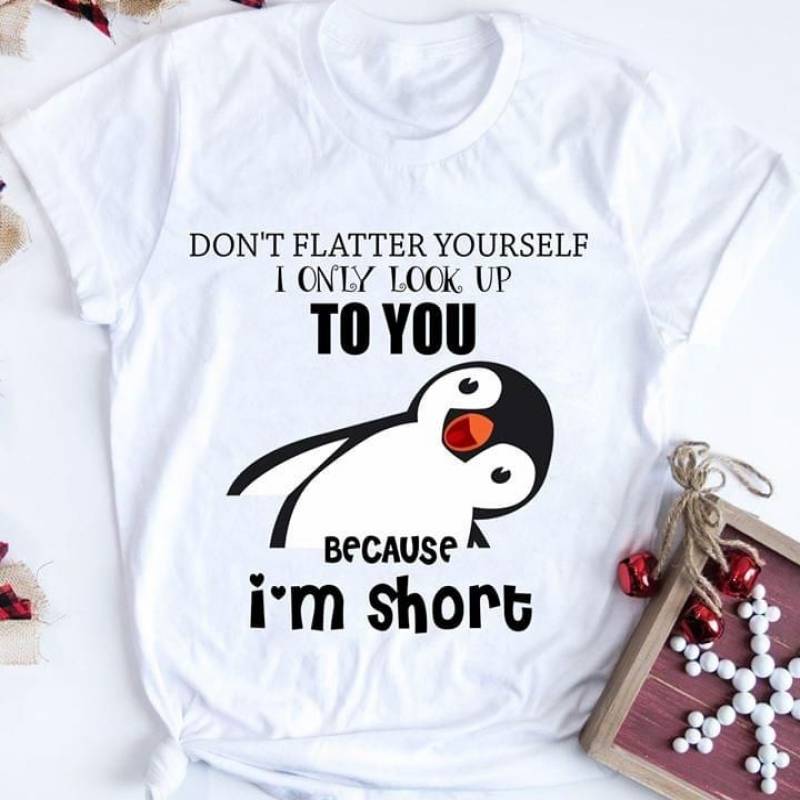 Don’T Flatter Yourself I Only Look Up To You Because I’M Short Penguin Cute Gift For People Want To Say That They Only Look Up Because Of Height White Men And Women T Shirt S-5Xl