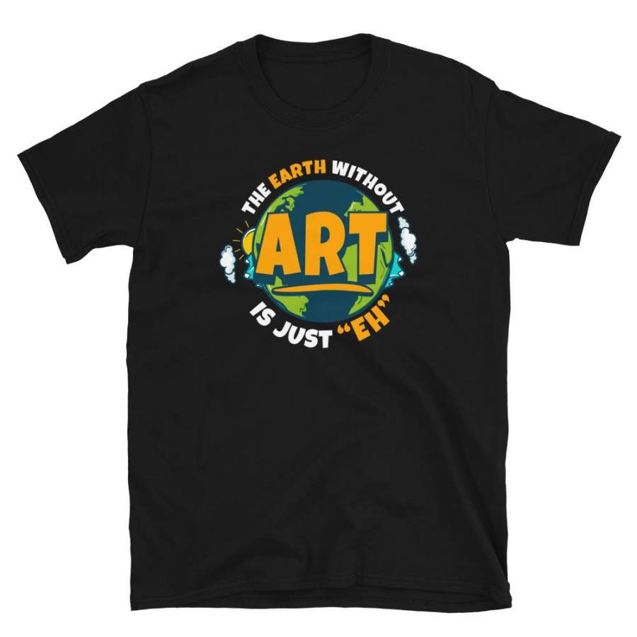 The Earth Without Art Is Just Eh Meme T-Shirt Mens & Womens Earth Day Anniversary Aesthetic Slogans Shirt Environmental S-3XL Unisex Shirt