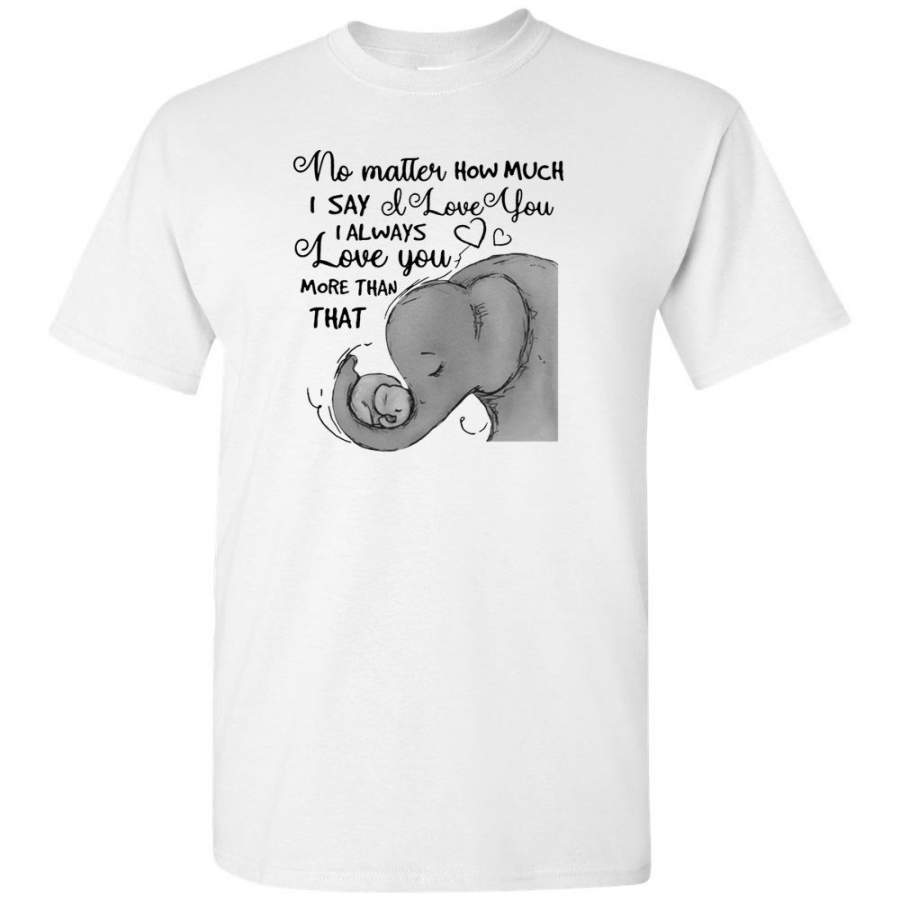 No matter how much I say I always love you more than that elephant mother and baby Tee shirt