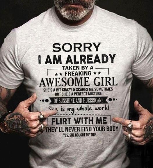 Sorry i am already taken by a freaking awesome girl she’s a bit crazy scares me sometimes shirt Tshirt Hoodie Sweater