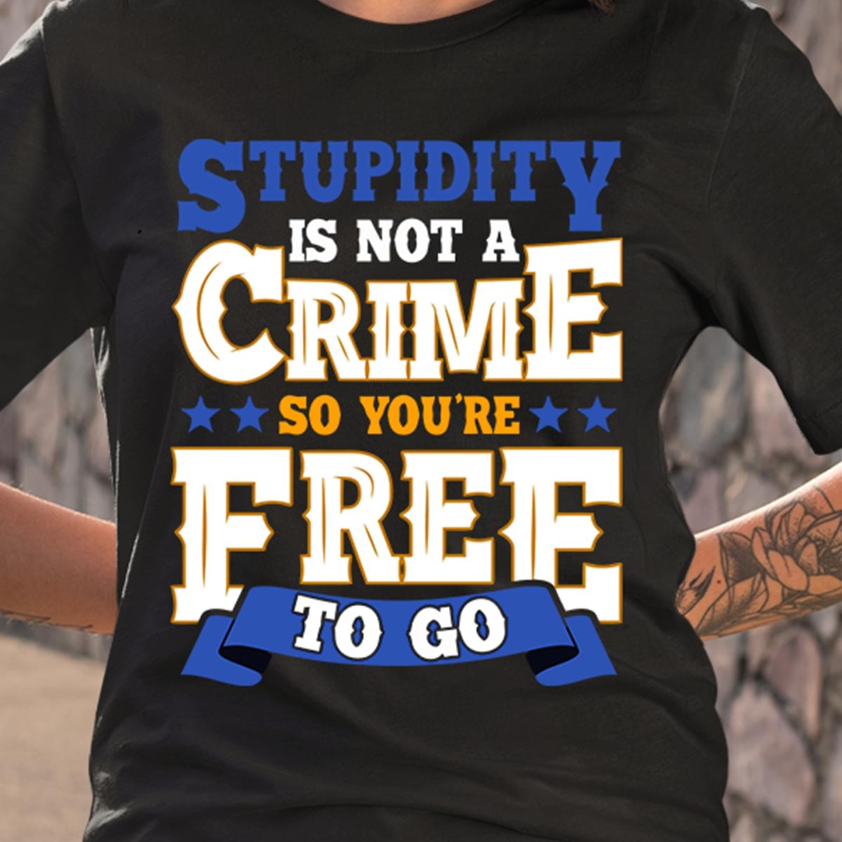 Stupidity Is Not A Crime So Youre Free To Go Cotton T Shirt