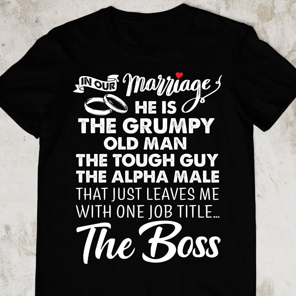 In Our Marriage He Is The Grumpy Old Man The Tough Guy The Alpha Male That Just Leaves Me With One Job Title The Boss Gift Standard/Premium T-Shirt